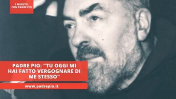 Padre Pio: Tu Oggi Mi Hai Fatto Vergognare Di Me Stesso