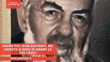 Padre Pio: Non Agitarti. Ho Chiesto A Gesù Di Darmi Le Tue Croci