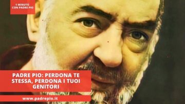 Padre Pio: “Perdona Te Stessa, Perdona I Tuoi Genitori”