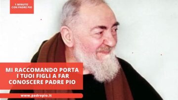 Mi Raccomando Porta I Tuoi Figli A Far Conoscere Padre Pio