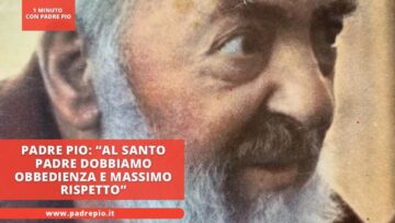 Padre Pio: “Al Santo Padre Dobbiamo Obbedienza E Massimo Rispetto”