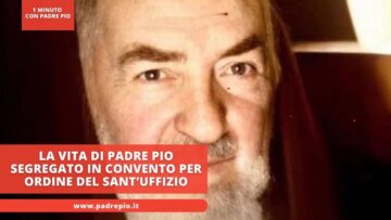 La Vita Di Padre Pio Segregato In Convento Per Ordine Del Sant’Uffizio
