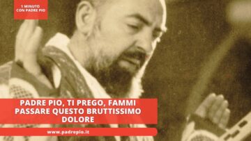 Padre Pio, Ti Prego, Fammi Passare Questo Bruttissimo Dolore