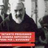 Padre Pio: Intanto Preghiamo Che Ciò Che Sembra Impossibile Oggi, Si Avveri Per Lavvenire
