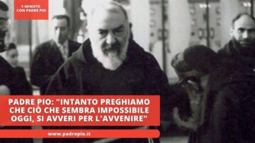 Padre Pio: Intanto Preghiamo Che Ciò Che Sembra Impossibile Oggi, Si Avveri Per Lavvenire