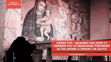 Padre Pio: “quando Noi Non Ci Saremo Più, La Madonna Perorerà Altre Anime A Venirci In Aiuto