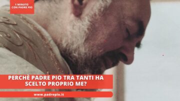 Perchè Padre Pio Tra Tanti Ha Scelto Proprio Me?