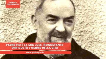 Padre Pio è La Mia Luce, Nonostante Difficoltà E Ombre Della Vita