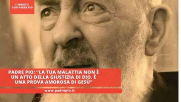 Padre Pio: “la Tua Malattia Non è Un Atto Della Giustizia Di Dio. È Una Prova Amorosa Di Gesù”