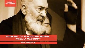 Padre Pio: Tu Ti Preoccupi Troppo. Prega La Madonna