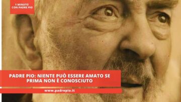 Padre Pio: Niente Può Essere Amato Se Prima Non è Conosciuto