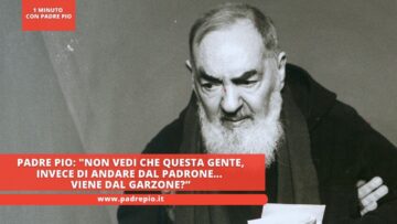 Padre Pio: Non Vedi Che Questa Gente, Invece Di Andare Dal Padrone… Viene Dal Garzone?”