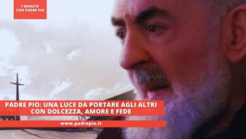 Padre Pio: Una Luce Da Portare Agli Altri Con Dolcezza, Amore E Fede