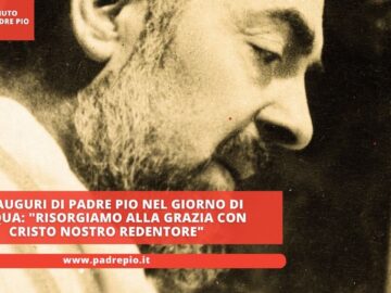 Gli Auguri Di Padre Pio Nel Giorno Di Pasqua: Risorgiamo Alla Grazia Con Cristo Nostro Redentore