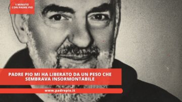 Padre Pio Mi Ha Liberato Da Un Peso Che Sembrava Insormontabile