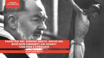 Padre Pio Nel Venerdì Santo: Anche Nel Buio Non Fermarti, Vai Avanti Con Fede E Coraggio