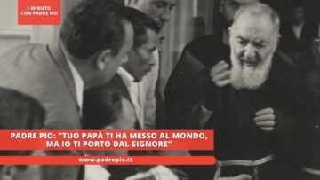 Padre Pio: Tuo Papà Ti Ha Messo Al Mondo, Ma Io Ti Porto Dal Signore