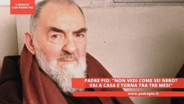Padre Pio: Non Vedi Come Sei Nero? Vai A Casa E Torna Tra Tre Mesi