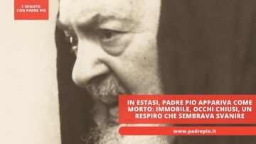 In Estasi, Padre Pio Appariva Come Morto: Immobile, Occhi Chiusi, Un Respiro Che Sembrava Svanire