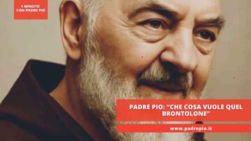 Padre Pio: “Che Cosa Vuole Quel Brontolone”