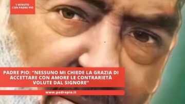 Padre Pio: “Nessuno Mi Chiede La Grazia Di Accettare Con Amore Le Contrarietà Volute Dal Signore”