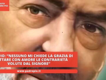 Padre Pio: “Nessuno Mi Chiede La Grazia Di Accettare Con Amore Le Contrarietà Volute Dal Signore”