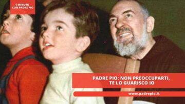 Padre Pio: Non Preoccuparti, Te Lo Guarisco Io