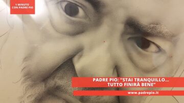 Padre Pio: “stai Tranquillo… Tutto Finirà Bene”