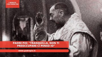 Padre Pio: Tranquilla, Non Ti Preoccupare Ci Penso Io