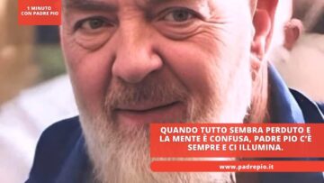 Quando Tutto Sembra Perduto E La Mente è Confusa, Padre Pio C’è Sempre E Ci Illumina.