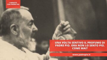 Una Volta Sentivo Il Profumo Di Padre Pio. Ora Non Lo Sento Più. Come Mai?