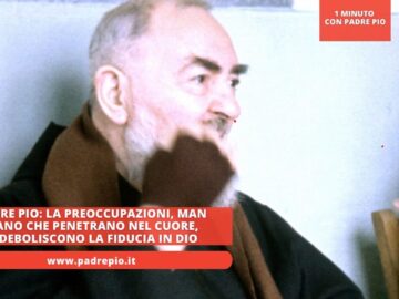 Padre Pio: La Preoccupazioni, Man Mano Che Penetrano Nel Cuore, Indeboliscono La Fiducia In Dio