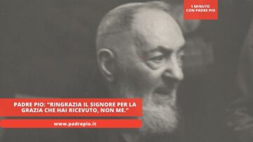 Padre Pio: “Ringrazia Il Signore Per La Grazia Che Hai Ricevuto, Non Me.”