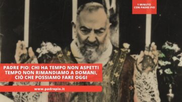 Padre Pio: Chi Ha Tempo Non Aspetti Tempo. Non Rimandiamo A Domani, Ciò Che Possiamo Fare Oggi
