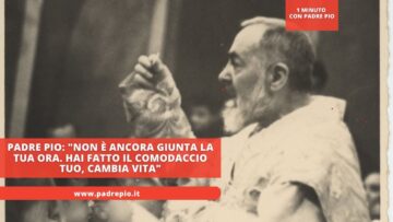 Padre Pio: Non È Ancora Giunta La Tua Ora. Hai Fatto Il Comodaccio Tuo, Cambia Vita