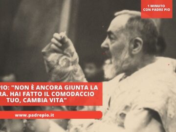 Padre Pio: Non È Ancora Giunta La Tua Ora. Hai Fatto Il Comodaccio Tuo, Cambia Vita