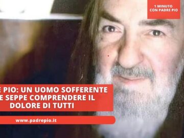 Padre Pio: Un Uomo Sofferente Che Seppe Comprendere Il Dolore Di Tutti