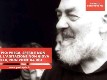 Padre Pio: Prega, Spera E Non Agitarti. Lagitazione Non Giova A Nulla, Non Viene Da Dio