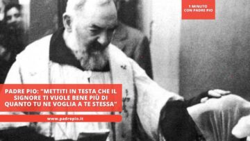 Padre Pio: Mettiti In Testa Che Il Signore Ti Vuole Bene Più Di Quanto Tu Ne Voglia A Te Stessa