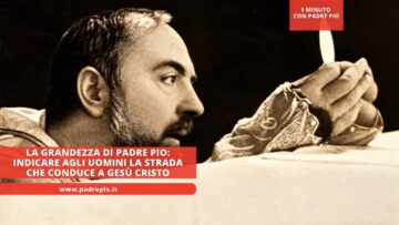 La Grandezza Di Padre Pio: Indicare Agli Uomini La Strada Che Conduce A Gesù Cristo
